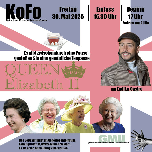 Plakat für eine Veranstaltung des Münchner Kommunikationsforums (KoFo) am Freitag, den 30. Mai 2025, mit dem Titel „Queen Elizabeth II“. Die Veranstaltung beginnt um 17:00 Uhr, Einlass ist ab 16:30 Uhr, Ende ca. 21:00 Uhr. Es gibt eine Pause mit gemütlicher Teepause. Der Vortrag wird von Endika Castro gehalten. Im unteren Bereich sind vier Fotos von Queen Elizabeth II in verschiedenen Lebensphasen zu sehen. Oben links ist eine Tasse Tee mit Milch und Zuckerwürfeln abgebildet. Im Hintergrund ist die britische Flagge. Die Veranstaltung findet im Gehörlosenzentrum, Lohengrinstr. 11, 81925 München statt. Keine Anmeldung erforderlich. Veranstalter ist der Gehörlosenverband München und Umland e.V. (GMU), dessen Logo unten rechts zu sehen ist.